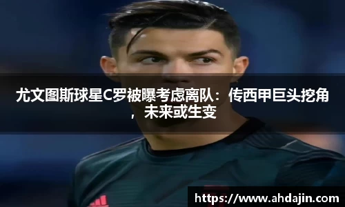 尤文图斯球星C罗被曝考虑离队：传西甲巨头挖角，未来或生变