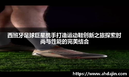 西班牙足球巨星携手打造运动鞋创新之旅探索时尚与性能的完美结合