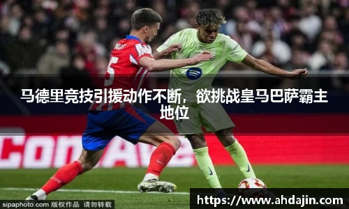 马德里竞技引援动作不断，欲挑战皇马巴萨霸主地位